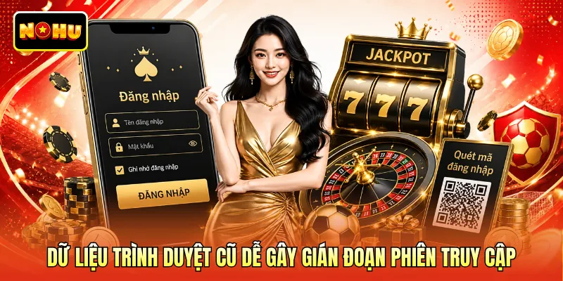 Dữ liệu trình duyệt cũ dễ gây gián đoạn phiên truy cập