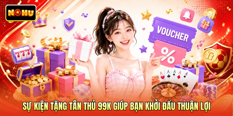 Sự kiện tặng tân thủ 99K giúp bạn khởi đầu thuận lợi